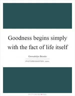 Goodness begins simply with the fact of life itself Picture Quote #1