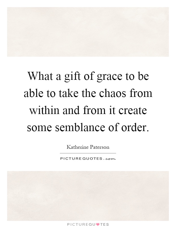 What a gift of grace to be able to take the chaos from within and from it create some semblance of order Picture Quote #1