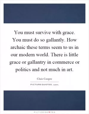 You must survive with grace. You must do so gallantly. How archaic these terms seem to us in our modern world. There is little grace or gallantry in commerce or politics and not much in art Picture Quote #1