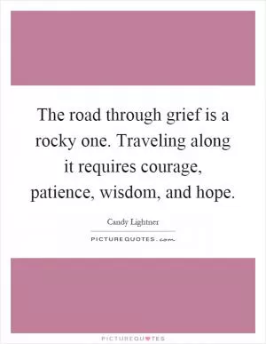 The road through grief is a rocky one. Traveling along it requires courage, patience, wisdom, and hope Picture Quote #1
