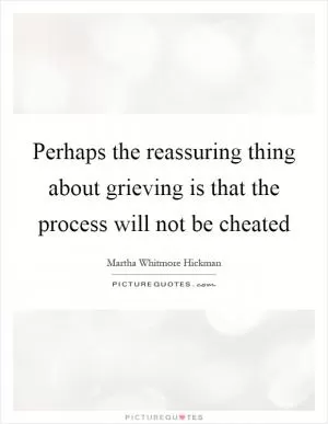 Perhaps the reassuring thing about grieving is that the process will not be cheated Picture Quote #1