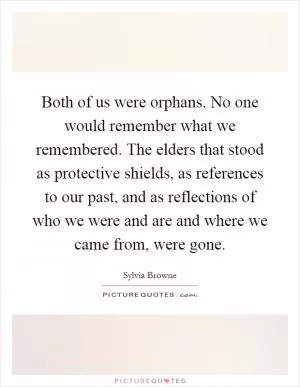 Both of us were orphans. No one would remember what we remembered. The elders that stood as protective shields, as references to our past, and as reflections of who we were and are and where we came from, were gone Picture Quote #1