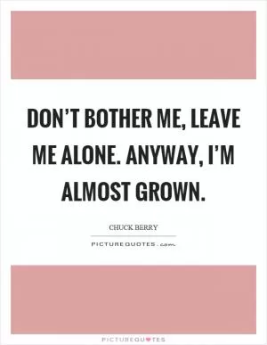 Don’t bother me, leave me alone. Anyway, I’m almost grown Picture Quote #1