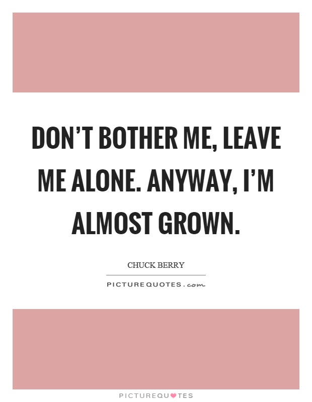 Don't bother me, leave me alone. Anyway, I'm almost grown Picture Quote #1