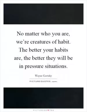 No matter who you are, we’re creatures of habit. The better your habits are, the better they will be in pressure situations Picture Quote #1