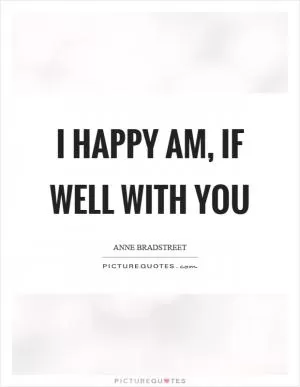 I happy am, if well with you Picture Quote #1