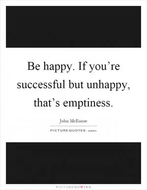 Be happy. If you’re successful but unhappy, that’s emptiness Picture Quote #1