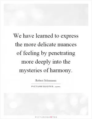 We have learned to express the more delicate nuances of feeling by penetrating more deeply into the mysteries of harmony Picture Quote #1