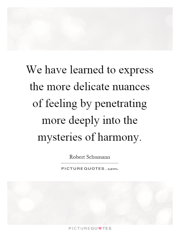 We have learned to express the more delicate nuances of feeling by penetrating more deeply into the mysteries of harmony Picture Quote #1