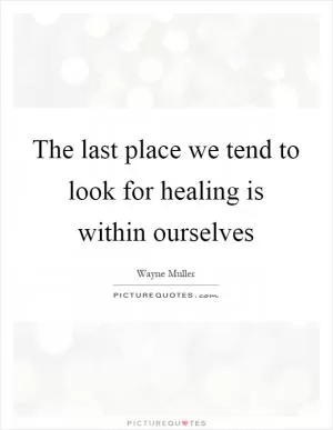 The last place we tend to look for healing is within ourselves Picture Quote #1