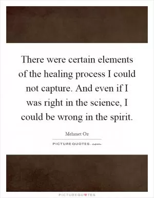 There were certain elements of the healing process I could not capture. And even if I was right in the science, I could be wrong in the spirit Picture Quote #1