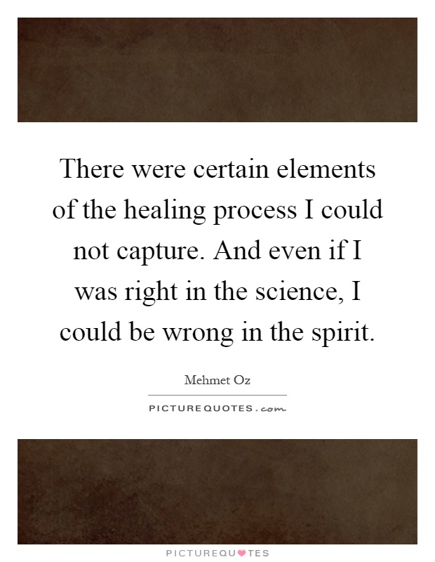 There were certain elements of the healing process I could not capture. And even if I was right in the science, I could be wrong in the spirit Picture Quote #1
