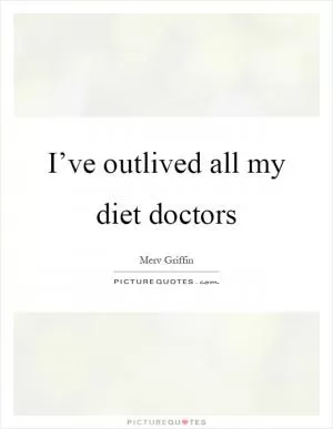 I’ve outlived all my diet doctors Picture Quote #1