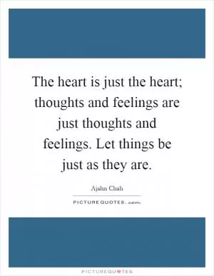 The heart is just the heart; thoughts and feelings are just thoughts and feelings. Let things be just as they are Picture Quote #1