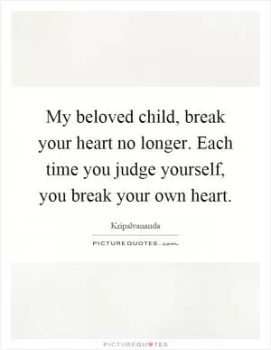 My beloved child, break your heart no longer. Each time you judge yourself, you break your own heart Picture Quote #1