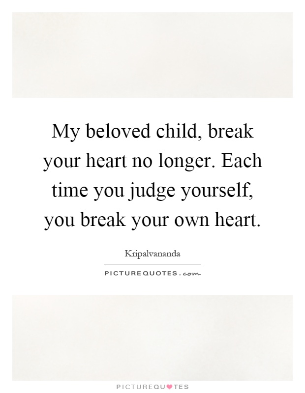 My beloved child, break your heart no longer. Each time you judge yourself, you break your own heart Picture Quote #1