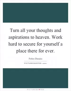 Turn all your thoughts and aspirations to heaven. Work hard to secure for yourself a place there for ever Picture Quote #1