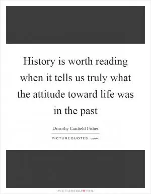 History is worth reading when it tells us truly what the attitude toward life was in the past Picture Quote #1