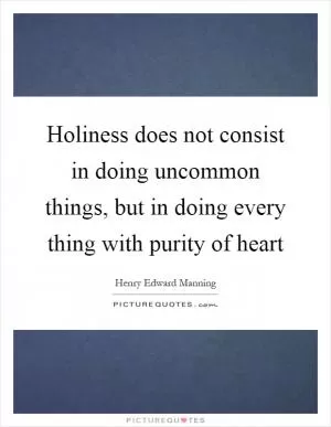 Holiness does not consist in doing uncommon things, but in doing every thing with purity of heart Picture Quote #1