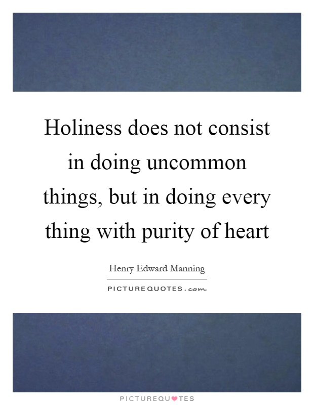 Holiness does not consist in doing uncommon things, but in doing every thing with purity of heart Picture Quote #1