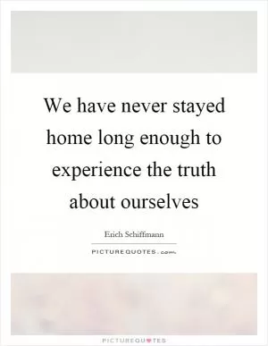 We have never stayed home long enough to experience the truth about ourselves Picture Quote #1