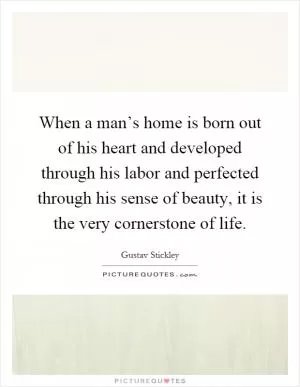 When a man’s home is born out of his heart and developed through his labor and perfected through his sense of beauty, it is the very cornerstone of life Picture Quote #1
