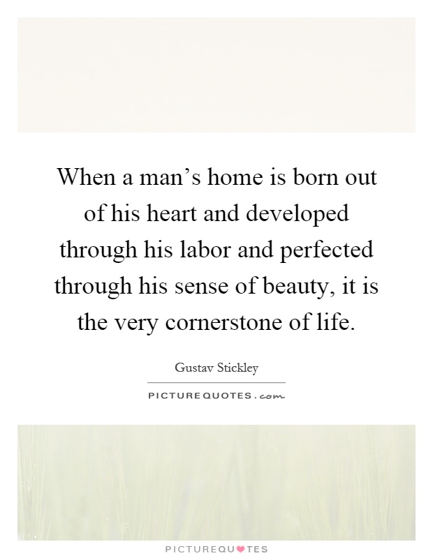 When a man's home is born out of his heart and developed through his labor and perfected through his sense of beauty, it is the very cornerstone of life Picture Quote #1