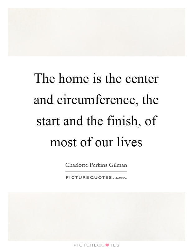 The home is the center and circumference, the start and the finish, of most of our lives Picture Quote #1