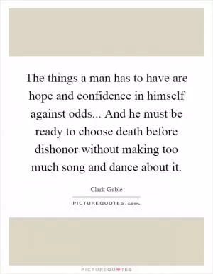 The things a man has to have are hope and confidence in himself against odds... And he must be ready to choose death before dishonor without making too much song and dance about it Picture Quote #1