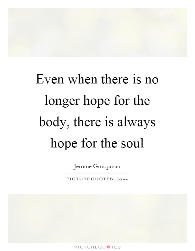 Even when there is no longer hope for the body, there is always hope for the soul Picture Quote #1