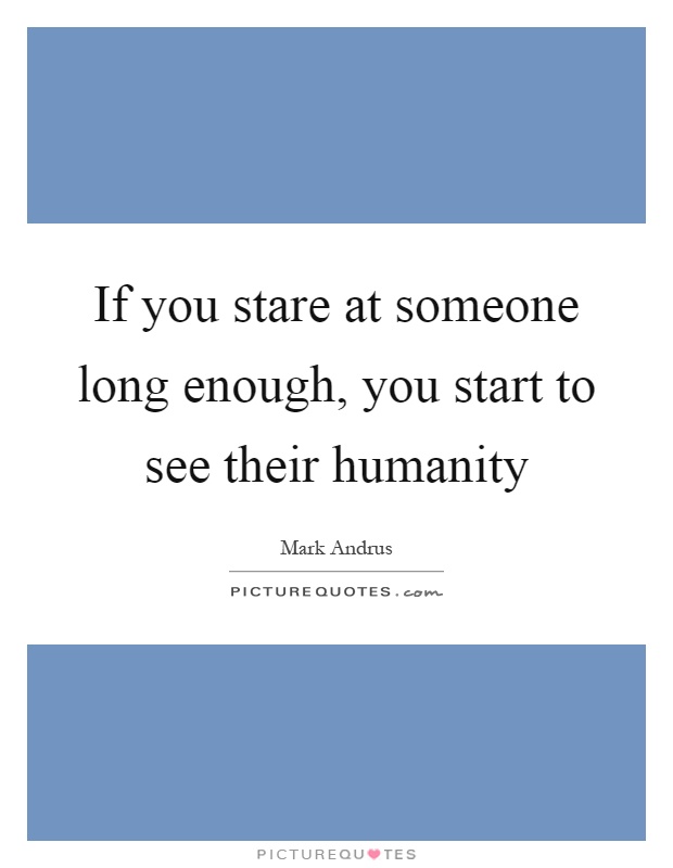 If you stare at someone long enough, you start to see their humanity Picture Quote #1