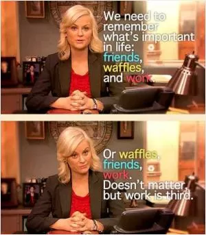 We need to remember what’s important in life: friends, waffles, work. Or waffles, friends, work, it doesn’t matter. But work is third Picture Quote #1