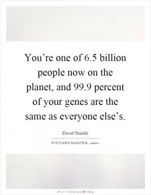 You’re one of 6.5 billion people now on the planet, and 99.9 percent of your genes are the same as everyone else’s Picture Quote #1