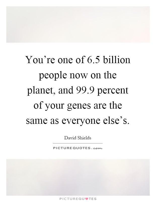 You're one of 6.5 billion people now on the planet, and 99.9 percent of your genes are the same as everyone else's Picture Quote #1