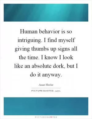 Human behavior is so intriguing. I find myself giving thumbs up signs all the time. I know I look like an absolute dork, but I do it anyway Picture Quote #1