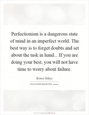 Perfectionism is a dangerous state of mind in an imperfect world. The best way is to forget doubts and set about the task in hand... If you are doing your best, you will not have time to worry about failure Picture Quote #1