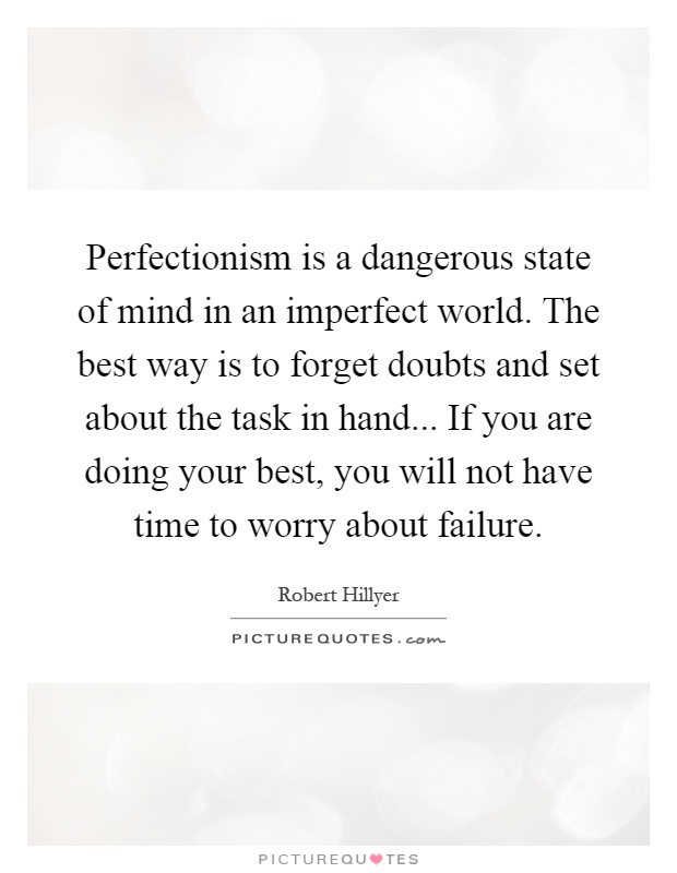 Perfectionism is a dangerous state of mind in an imperfect world. The best way is to forget doubts and set about the task in hand... If you are doing your best, you will not have time to worry about failure Picture Quote #1