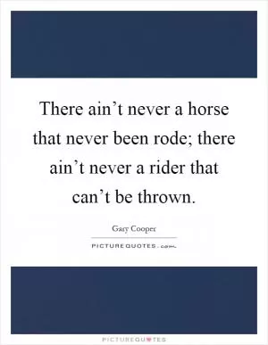 There ain’t never a horse that never been rode; there ain’t never a rider that can’t be thrown Picture Quote #1