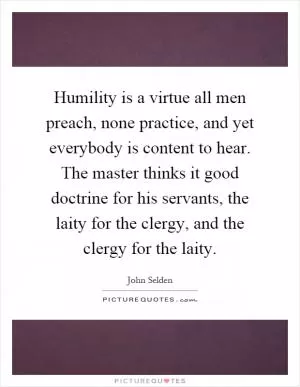 Humility is a virtue all men preach, none practice, and yet everybody is content to hear. The master thinks it good doctrine for his servants, the laity for the clergy, and the clergy for the laity Picture Quote #1
