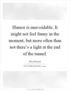 Humor is unavoidable. It might not feel funny in the moment, but more often than not there’s a light at the end of the tunnel Picture Quote #1