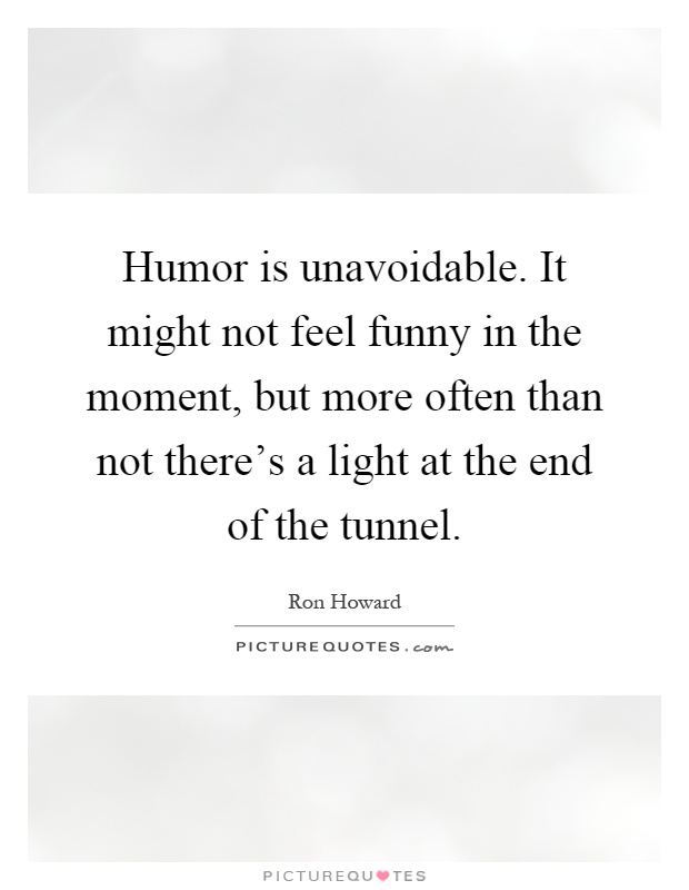 Humor is unavoidable. It might not feel funny in the moment, but more often than not there's a light at the end of the tunnel Picture Quote #1