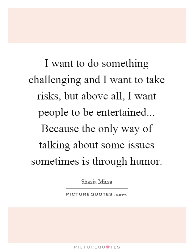 I want to do something challenging and I want to take risks, but above all, I want people to be entertained... Because the only way of talking about some issues sometimes is through humor Picture Quote #1