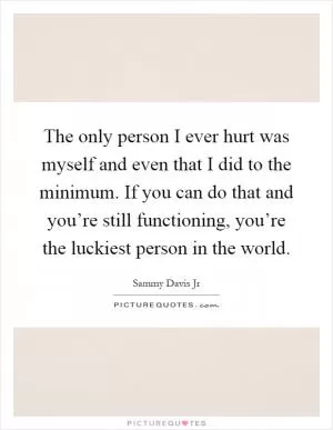 The only person I ever hurt was myself and even that I did to the minimum. If you can do that and you’re still functioning, you’re the luckiest person in the world Picture Quote #1