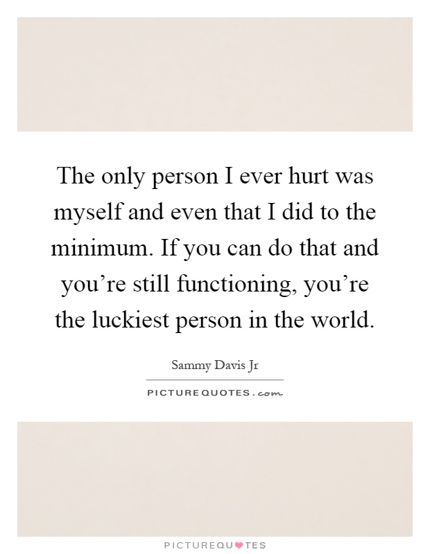 The only person I ever hurt was myself and even that I did to the minimum. If you can do that and you're still functioning, you're the luckiest person in the world Picture Quote #1