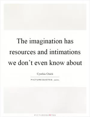 The imagination has resources and intimations we don’t even know about Picture Quote #1