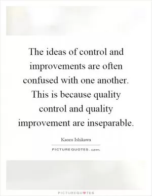 The ideas of control and improvements are often confused with one another. This is because quality control and quality improvement are inseparable Picture Quote #1
