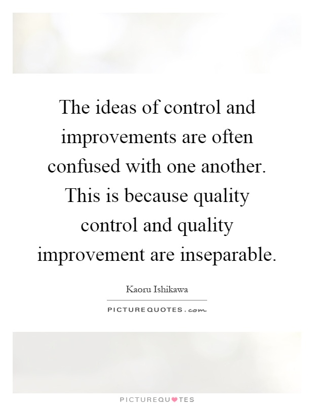 The ideas of control and improvements are often confused with one another. This is because quality control and quality improvement are inseparable Picture Quote #1