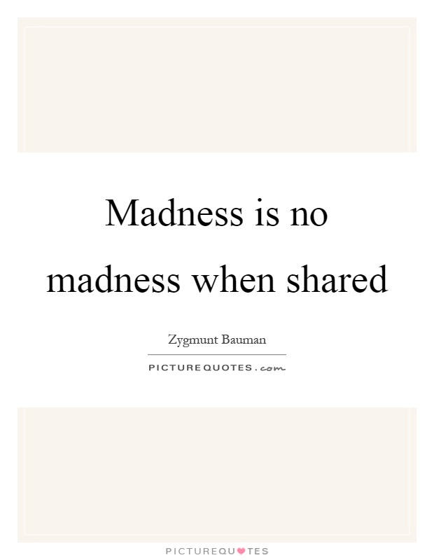 Madness is no madness when shared Picture Quote #1