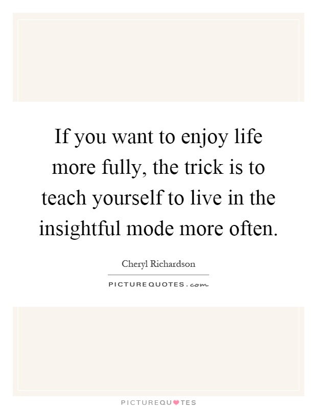 If you want to enjoy life more fully, the trick is to teach yourself to live in the insightful mode more often Picture Quote #1