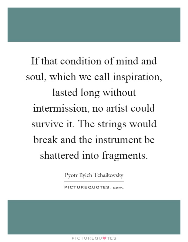 If that condition of mind and soul, which we call inspiration, lasted long without intermission, no artist could survive it. The strings would break and the instrument be shattered into fragments Picture Quote #1